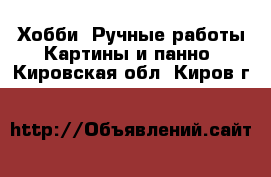 Хобби. Ручные работы Картины и панно. Кировская обл.,Киров г.